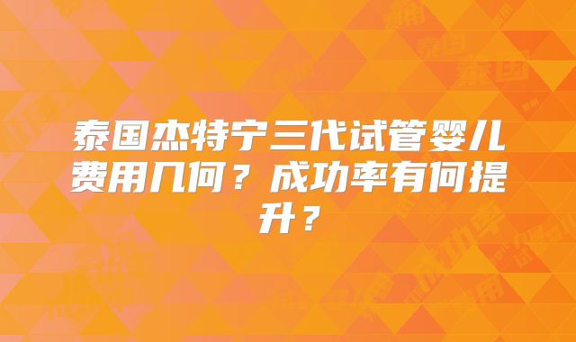 泰国杰特宁三代试管婴儿费用几何？成功率有何提升？