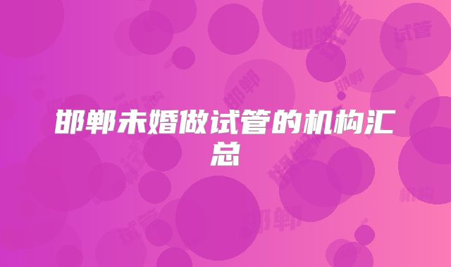 邯郸未婚做试管的机构汇总