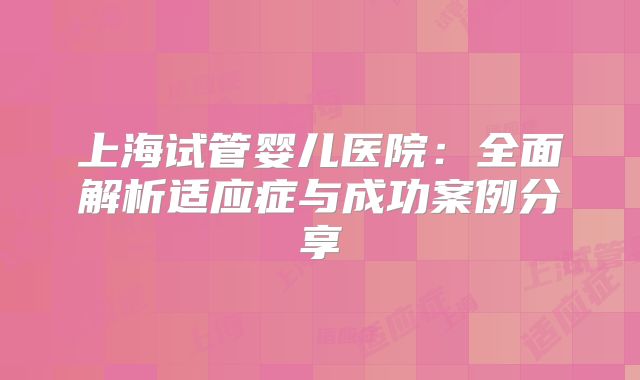 上海试管婴儿医院：全面解析适应症与成功案例分享