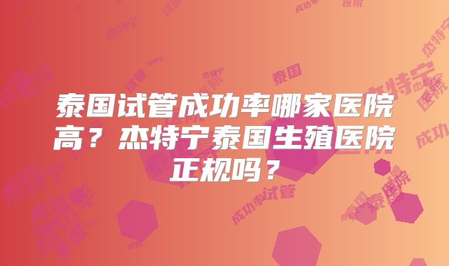 泰国试管成功率哪家医院高？杰特宁泰国生殖医院正规吗？