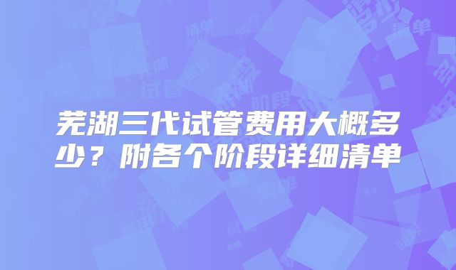芜湖三代试管费用大概多少?附各个阶段详细清单