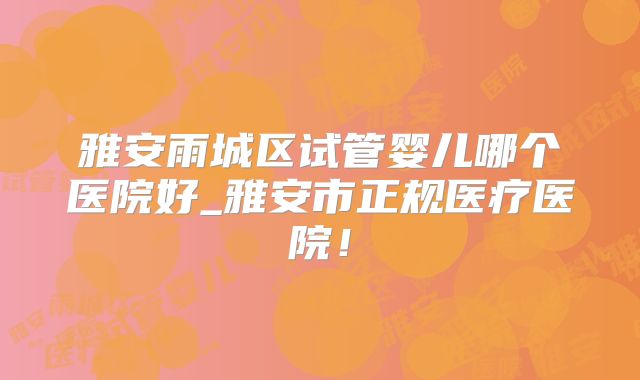 雅安雨城区试管婴儿哪个医院好_雅安市正规医疗医院！