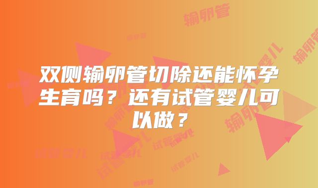双侧输卵管切除还能怀孕生育吗？还有试管婴儿可以做？