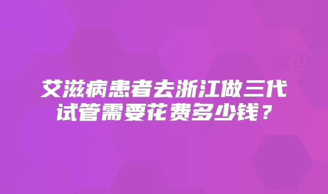 艾滋病患者去浙江做三代试管需要花费多少钱？