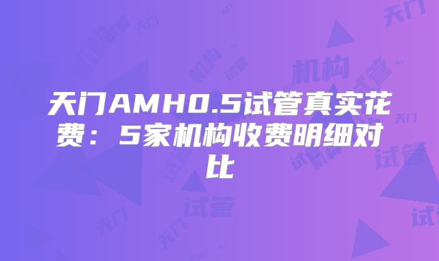 天门AMH0.5试管真实花费：5家机构收费明细对比