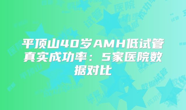平顶山40岁AMH低试管真实成功率:5家医院数据对比