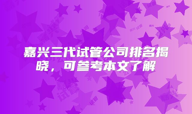 嘉兴三代试管公司排名揭晓，可参考本文了解