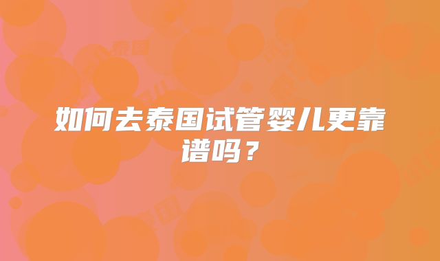 如何去泰国试管婴儿更靠谱吗?