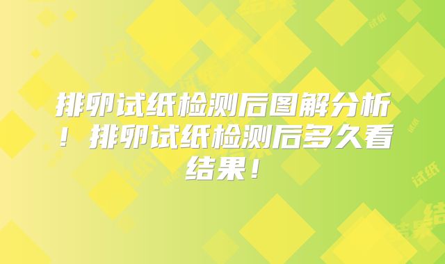 排卵试纸检测后图解分析！排卵试纸检测后多久看结果！