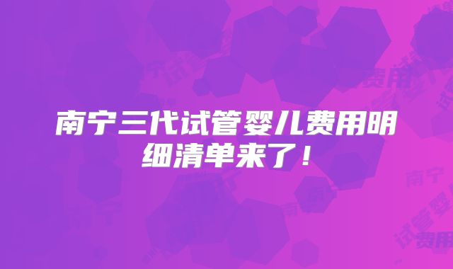 南宁三代试管婴儿费用明细清单来了！