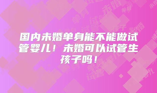 国内未婚单身能不能做试管婴儿！未婚可以试管生孩子吗！