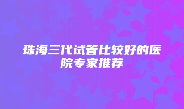 珠海三代试管比较好的医院专家推荐