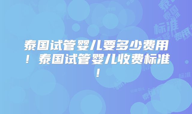 泰国试管婴儿要多少费用!泰国试管婴儿收费标准!