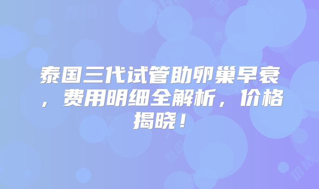 泰国三代试管助卵巢早衰，费用明细全解析，价格揭晓！