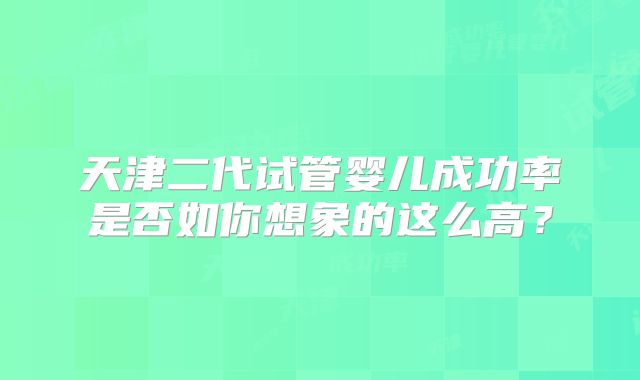 天津二代试管婴儿成功率是否如你想象的这么高？