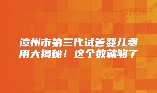 漳州市第三代试管婴儿费用大揭秘!这个数就够了