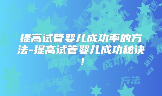 提高试管婴儿成功率的方法-提高试管婴儿成功秘诀!