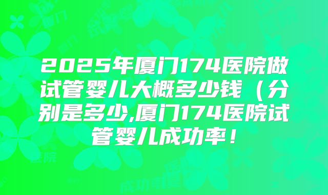 2025年厦门174医院做试管婴儿大概多少钱(分别是多少,厦门174医院试管婴儿成功率!