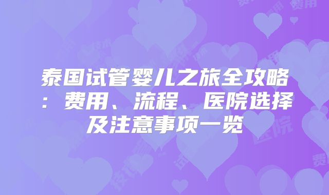 泰国试管婴儿之旅全攻略:费用、流程、医院选择及注意事项一览
