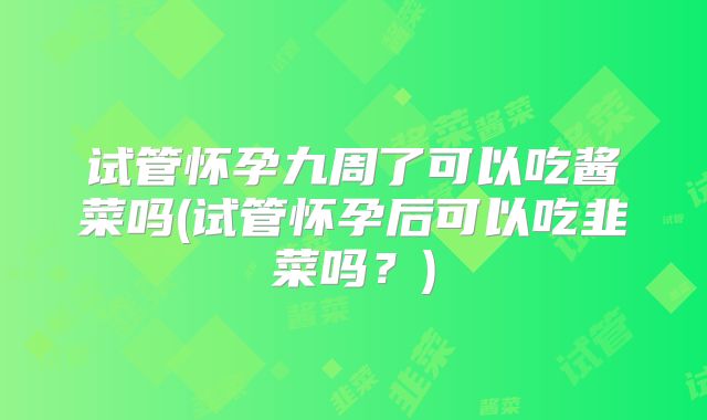 试管怀孕九周了可以吃酱菜吗(试管怀孕后可以吃韭菜吗?)