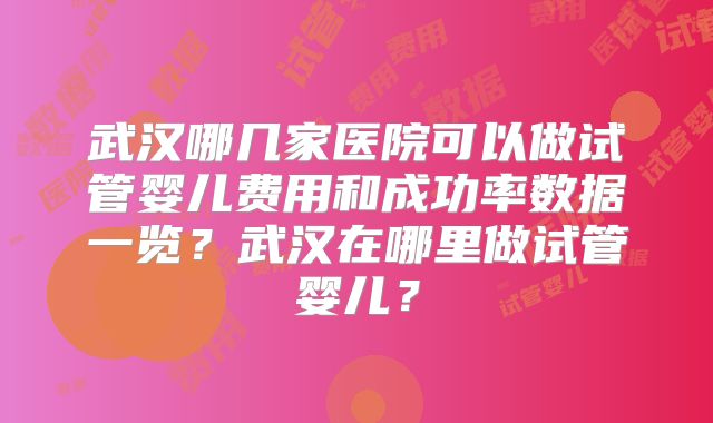 武汉哪几家医院可以做试管婴儿费用和成功率数据一览？武汉在哪里做试管婴儿？