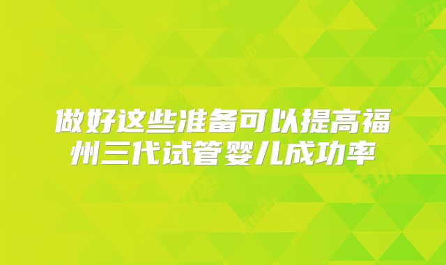 做好这些准备可以提高福州三代试管婴儿成功率