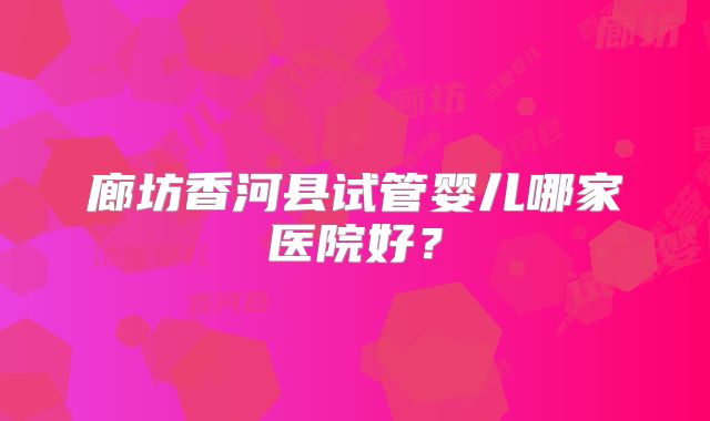 廊坊香河县试管婴儿哪家医院好？