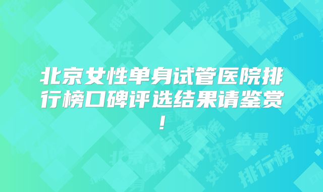 北京女性单身试管医院排行榜口碑评选结果请鉴赏!