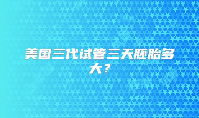 美国三代试管三天胚胎多大？