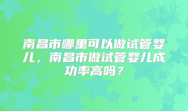 南昌市哪里可以做试管婴儿，南昌市做试管婴儿成功率高吗？