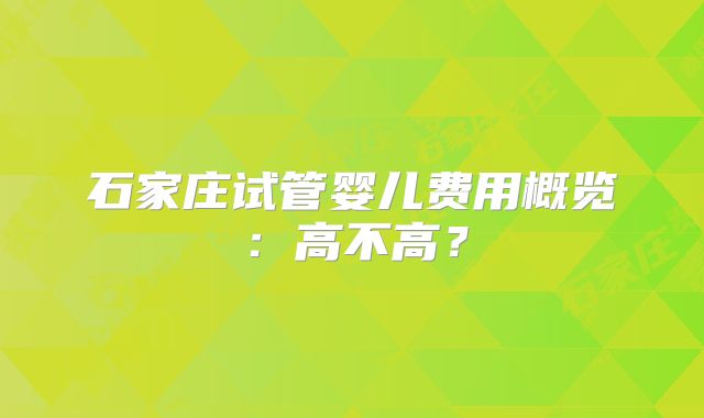 石家庄试管婴儿费用概览:高不高?