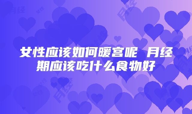 女性应该如何暖宫呢 月经期应该吃什么食物好