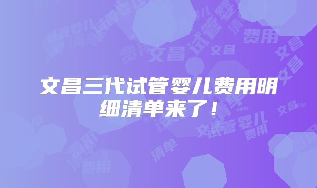 文昌三代试管婴儿费用明细清单来了！