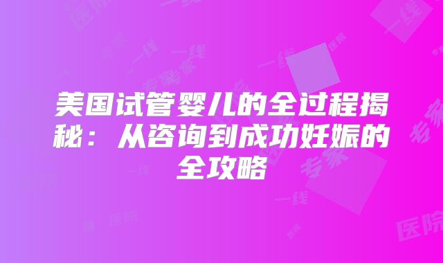 美国试管婴儿的全过程揭秘:从咨询到成功妊娠的全攻略