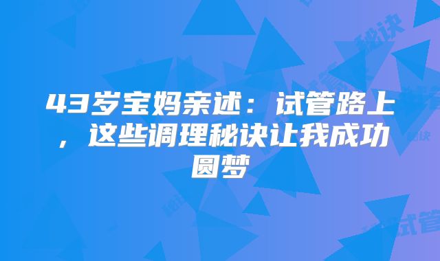 43岁宝妈亲述：试管路上，这些调理秘诀让我成功圆梦