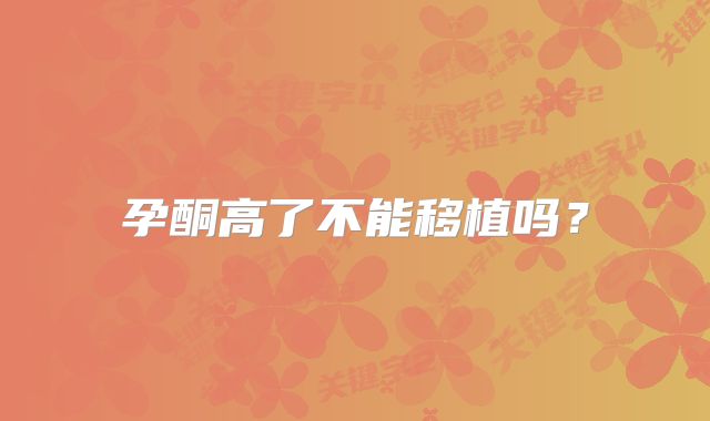 孕酮高了不能移植吗？