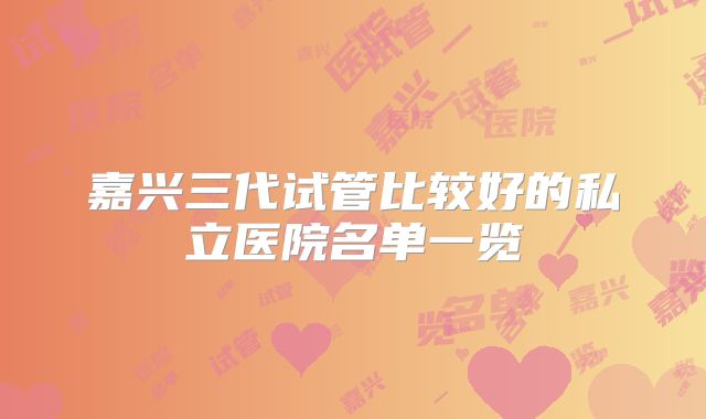 嘉兴三代试管比较好的私立医院名单一览