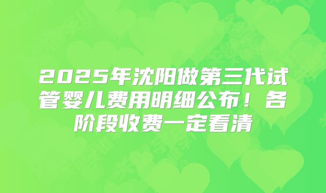 2025年沈阳做第三代试管婴儿费用明细公布！各阶段收费一定看清