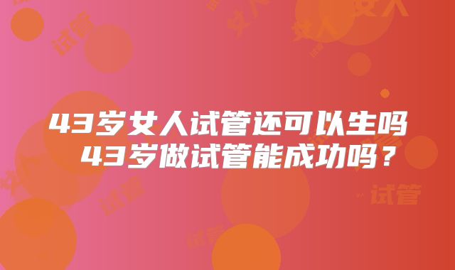 43岁女人试管还可以生吗 43岁做试管能成功吗？