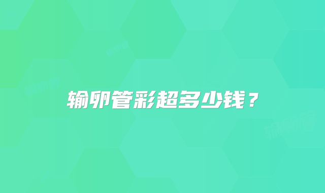 输卵管彩超多少钱？