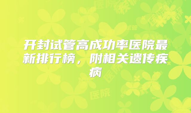 开封试管高成功率医院最新排行榜，附相关遗传疾病