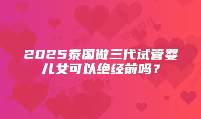 2025泰国做三代试管婴儿女可以绝经前吗?