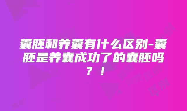 囊胚和养囊有什么区别-囊胚是养囊成功了的囊胚吗？！