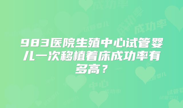 983医院生殖中心试管婴儿一次移植着床成功率有多高？