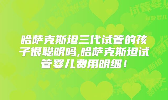 哈萨克斯坦三代试管的孩子很聪明吗,哈萨克斯坦试管婴儿费用明细！