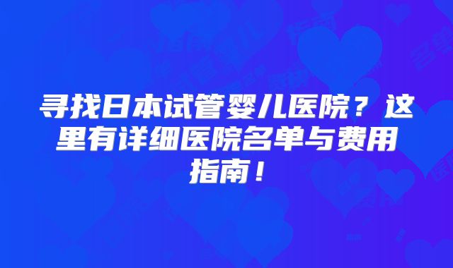 寻找日本试管婴儿医院?这里有详细医院名单与费用指南!