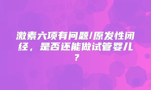 激素六项有问题/原发性闭经，是否还能做试管婴儿？