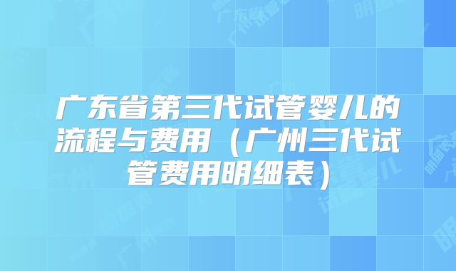 广东省第三代试管婴儿的流程与费用（广州三代试管费用明细表）