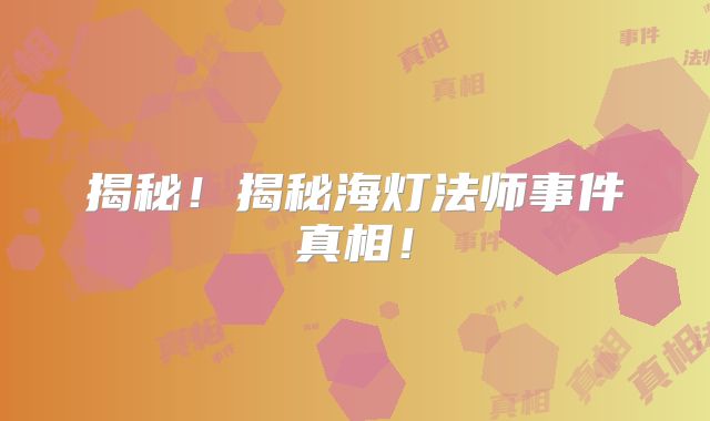揭秘！揭秘海灯法师事件真相！