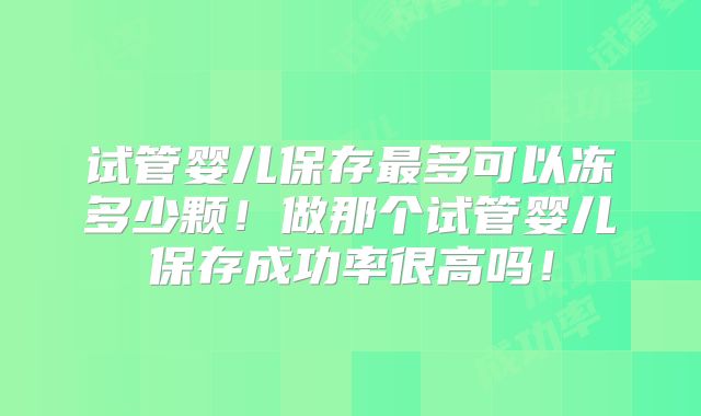 试管婴儿保存最多可以冻多少颗！做那个试管婴儿保存成功率很高吗！